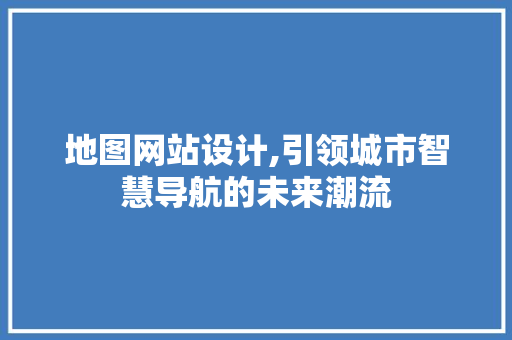 地图网站设计,引领城市智慧导航的未来潮流 地图网站设计,引领城市智慧导航的未来潮流 百度SEO