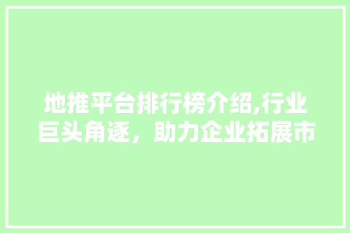 地推平台排行榜介绍,行业巨头角逐，助力企业拓展市场新篇章 地推平台排行榜介绍,行业巨头角逐，助力企业拓展市场新篇章 百度SEO
