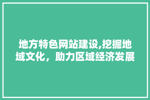地方特色网站建设,挖掘地域文化，助力区域经济发展