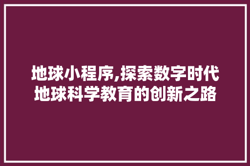 地球小程序,探索数字时代地球科学教育的创新之路 地球小程序,探索数字时代地球科学教育的创新之路 SEO关键词