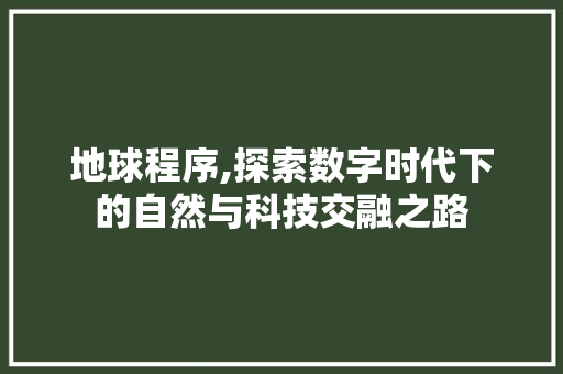地球程序,探索数字时代下的自然与科技交融之路 地球程序,探索数字时代下的自然与科技交融之路 SEO关键词