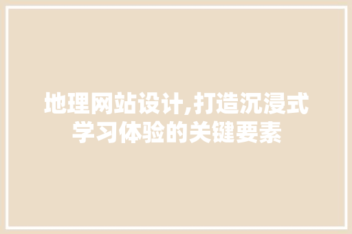 地理网站设计,打造沉浸式学习体验的关键要素 地理网站设计,打造沉浸式学习体验的关键要素 SEO关键词