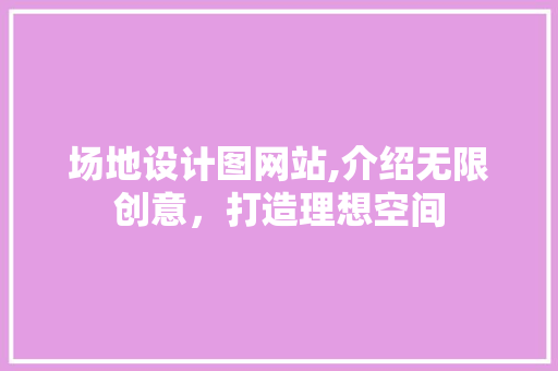 场地设计图网站,介绍无限创意，打造理想空间 场地设计图网站,介绍无限创意，打造理想空间 SEO关键词