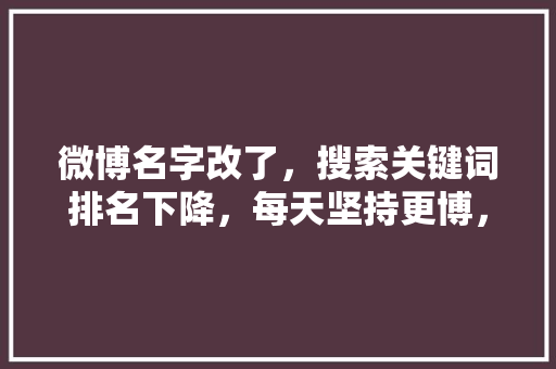 微博名字改了，搜索关键词排名下降，每天坚持更博，多久能恢复排名。或者有什么快速的办法提高微博排名吗,为什么关键词突然下降了很多。 微博名字改了，搜索关键词排名下降，每天坚持更博，多久能恢复排名。或者有什么快速的办法提高微博排名吗,为什么关键词突然下降了很多。 百度SEO