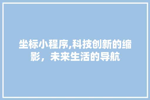 坐标小程序,科技创新的缩影，未来生活的导航 坐标小程序,科技创新的缩影，未来生活的导航 搜狗SEO