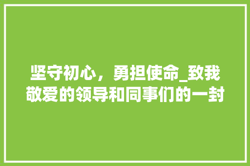 坚守初心，勇担使命_致我敬爱的领导和同事们的一封辞职信 坚守初心，勇担使命_致我敬爱的领导和同事们的一封辞职信 搜狗SEO