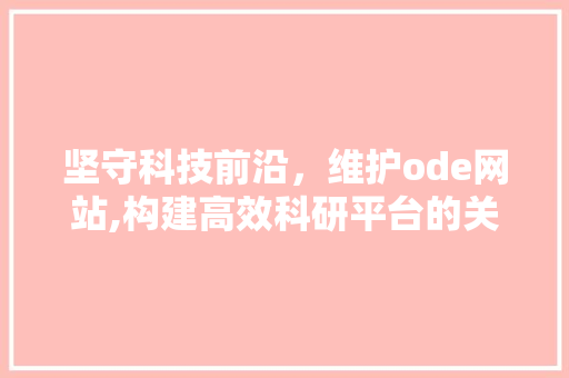坚守科技前沿，维护ode网站,构建高效科研平台的关键举措 坚守科技前沿，维护ode网站,构建高效科研平台的关键举措 必应SEO
