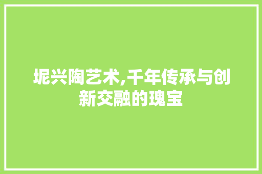坭兴陶艺术,千年传承与创新交融的瑰宝 坭兴陶艺术,千年传承与创新交融的瑰宝 搜狗SEO