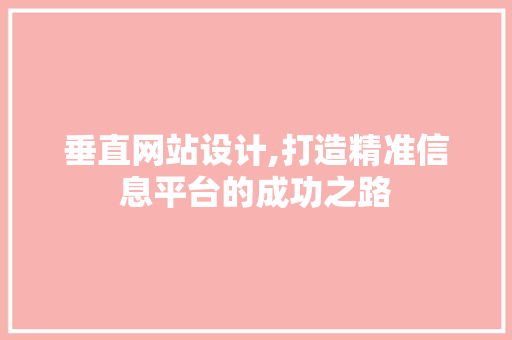 垂直网站设计,打造精准信息平台的成功之路 垂直网站设计,打造精准信息平台的成功之路 网站建设公司