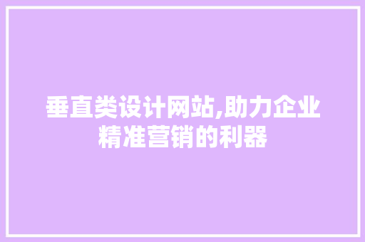 垂直类设计网站,助力企业精准营销的利器 垂直类设计网站,助力企业精准营销的利器 百度SEO