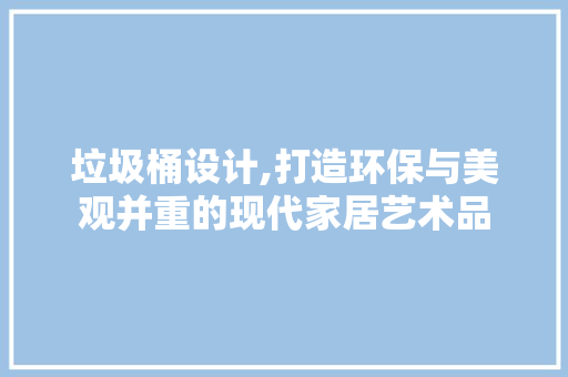 垃圾桶设计,打造环保与美观并重的现代家居艺术品 搜狗SEO 垃圾桶设计,打造环保与美观并重的现代家居艺术品 垃圾桶设计,打造环保与美观并重的现代家居艺术品 搜狗SEO