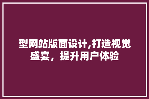 型网站版面设计,打造视觉盛宴，提升用户体验 型网站版面设计,打造视觉盛宴，提升用户体验 神马SEO