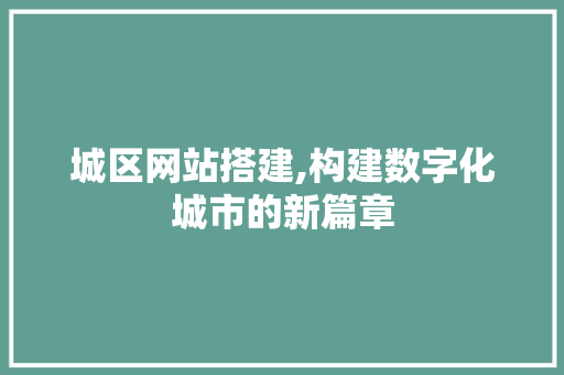 城区网站搭建,构建数字化城市的新篇章 城区网站搭建,构建数字化城市的新篇章 神马SEO