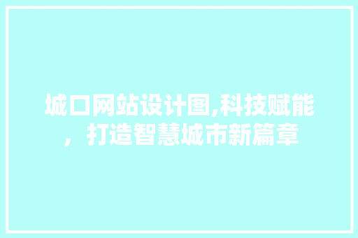 城口网站设计图,科技赋能，打造智慧城市新篇章 城口网站设计图,科技赋能，打造智慧城市新篇章 神马SEO
