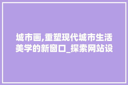 城市画,重塑现代城市生活美学的新窗口_探索网站设计创新之路 城市画,重塑现代城市生活美学的新窗口_探索网站设计创新之路 百度SEO