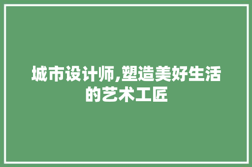 城市设计师,塑造美好生活的艺术工匠 SEO关键词 城市设计师,塑造美好生活的艺术工匠 城市设计师,塑造美好生活的艺术工匠 SEO关键词