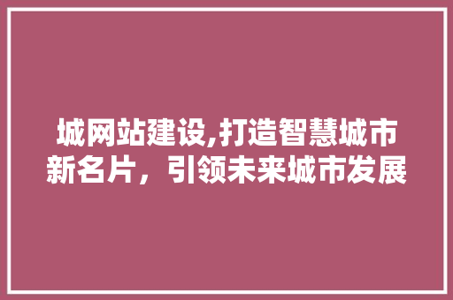 城网站建设,打造智慧城市新名片，引领未来城市发展新趋势 城网站建设,打造智慧城市新名片，引领未来城市发展新趋势 SEO关键词