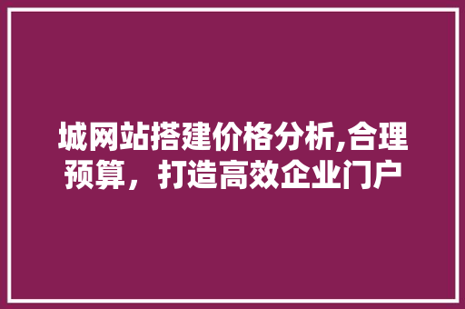 城网站搭建价格分析,合理预算，打造高效企业门户 城网站搭建价格分析,合理预算，打造高效企业门户 神马SEO