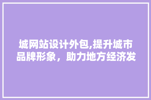 城网站设计外包,提升城市品牌形象，助力地方经济发展 城网站设计外包,提升城市品牌形象，助力地方经济发展 SEO关键词