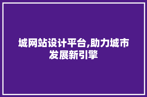 城网站设计平台,助力城市发展新引擎 城网站设计平台,助力城市发展新引擎 神马SEO