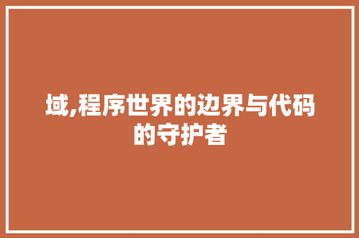 域,程序世界的边界与代码的守护者 域,程序世界的边界与代码的守护者 神马SEO
