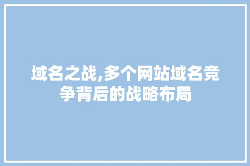 域名之战,多个网站域名竞争背后的战略布局 域名之战,多个网站域名竞争背后的战略布局 百度SEO
