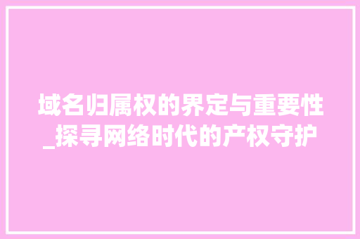 域名归属权的界定与重要性_探寻网络时代的产权守护 域名归属权的界定与重要性_探寻网络时代的产权守护 百度SEO