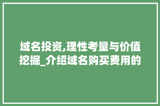 域名投资,理性考量与价值挖掘_介绍域名购买费用的背后 域名投资,理性考量与价值挖掘_介绍域名购买费用的背后 网站建设公司