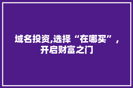 域名投资,选择“在哪买”,开启财富之门 SEO关键词 域名投资,选择“在哪买”,开启财富之门 域名投资,选择“在哪买”,开启财富之门 SEO关键词