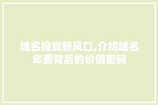 域名投资新风口,介绍域名年费背后的价值密码 域名投资新风口,介绍域名年费背后的价值密码 百度SEO