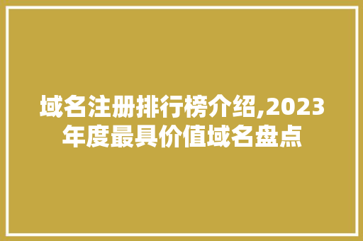 域名注册排行榜介绍,2023年度最具价值域名盘点 域名注册排行榜介绍,2023年度最具价值域名盘点 百度SEO