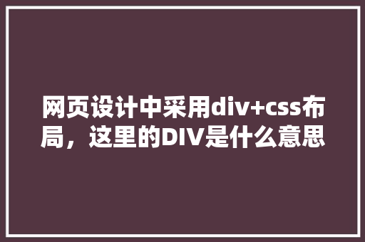 网页设计中采用div+css布局，这里的DIV是什么意思,为什么要用div布局呢。 网页设计中采用div+css布局，这里的DIV是什么意思,为什么要用div布局呢。 必应SEO