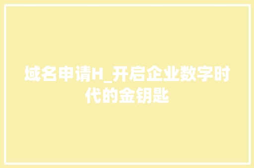 域名申请H_开启企业数字时代的金钥匙 网站建设公司 域名申请H_开启企业数字时代的金钥匙 域名申请H_开启企业数字时代的金钥匙 网站建设公司