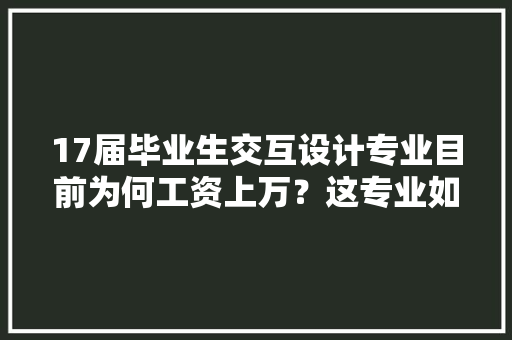 17届毕业生交互设计专业目前为何工资上万？这专业如何,你为什么选择交互设计专业。 17届毕业生交互设计专业目前为何工资上万？这专业如何,你为什么选择交互设计专业。 神马SEO
