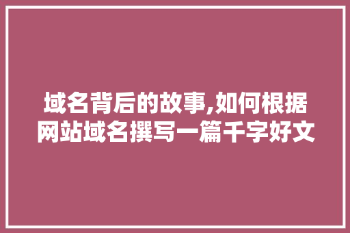 域名背后的故事,如何根据网站域名撰写一篇千字好文 域名背后的故事,如何根据网站域名撰写一篇千字好文 网站建设公司