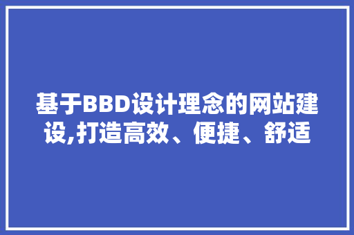 基于BBD设计理念的网站建设,打造高效、便捷、舒适的在线体验 基于BBD设计理念的网站建设,打造高效、便捷、舒适的在线体验 必应SEO