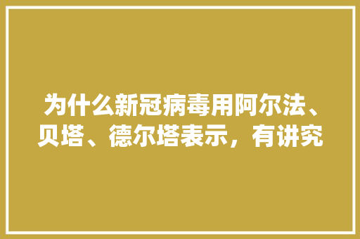 为什么新冠病毒用阿尔法、贝塔、德尔塔表示，有讲究么,字母为啥是这bruueeiky。 为什么新冠病毒用阿尔法、贝塔、德尔塔表示，有讲究么,字母为啥是这bruueeiky。 必应SEO