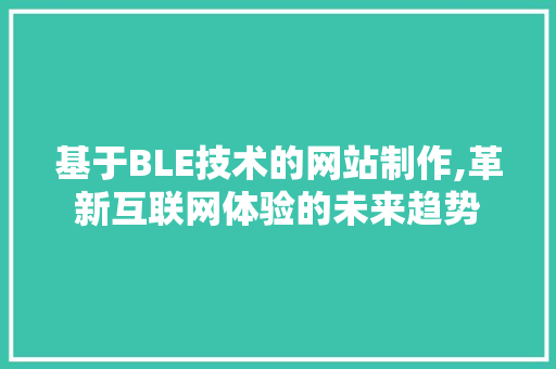 基于BLE技术的网站制作,革新互联网体验的未来趋势 基于BLE技术的网站制作,革新互联网体验的未来趋势 神马SEO