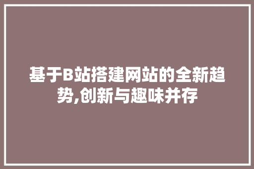 基于B站搭建网站的全新趋势,创新与趣味并存 必应SEO 基于B站搭建网站的全新趋势,创新与趣味并存 基于B站搭建网站的全新趋势,创新与趣味并存 必应SEO