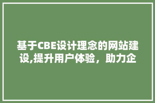 基于CBE设计理念的网站建设,提升用户体验，助力企业转型 基于CBE设计理念的网站建设,提升用户体验，助力企业转型 网站建设公司