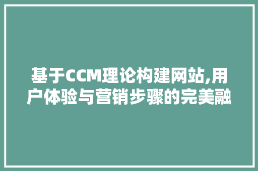 基于CCM理论构建网站,用户体验与营销步骤的完美融合 基于CCM理论构建网站,用户体验与营销步骤的完美融合 网站建设公司