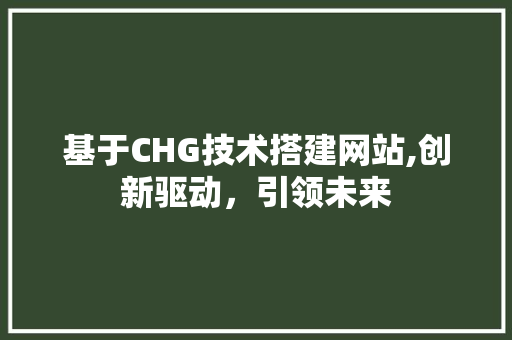 基于CHG技术搭建网站,创新驱动，引领未来 基于CHG技术搭建网站,创新驱动，引领未来 搜狗SEO