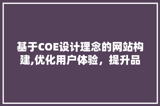 基于COE设计理念的网站构建,优化用户体验，提升品牌价值 基于COE设计理念的网站构建,优化用户体验，提升品牌价值 网站建设公司