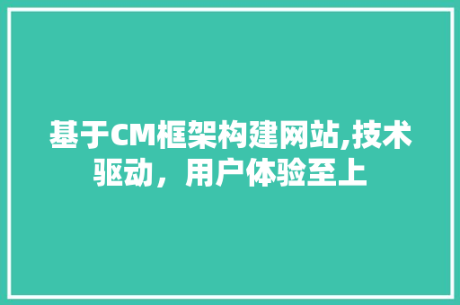 基于CM框架构建网站,技术驱动，用户体验至上 基于CM框架构建网站,技术驱动，用户体验至上 搜狗SEO