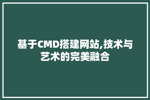 基于CMD搭建网站,技术与艺术的完美融合 基于CMD搭建网站,技术与艺术的完美融合 网站建设公司