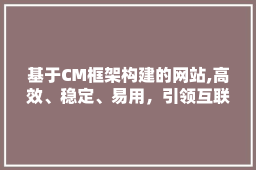 基于CM框架构建的网站,高效、稳定、易用，引领互联网发展新潮流 基于CM框架构建的网站,高效、稳定、易用，引领互联网发展新潮流 SEO关键词