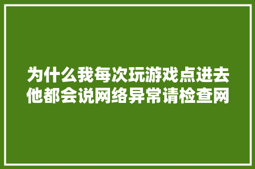 为什么我每次玩游戏点进去他都会说网络异常请检查网络而我的网络却是满格呢,为什么网络已连接但不可上网。 为什么我每次玩游戏点进去他都会说网络异常请检查网络而我的网络却是满格呢,为什么网络已连接但不可上网。 必应SEO