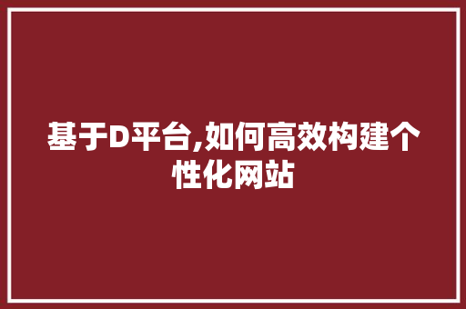 基于D平台,如何高效构建个性化网站 基于D平台,如何高效构建个性化网站 必应SEO