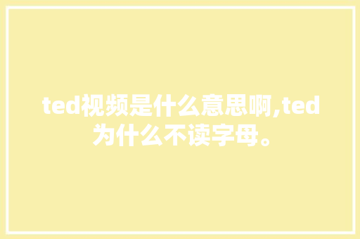 ted视频是什么意思啊,ted为什么不读字母。 ted视频是什么意思啊,ted为什么不读字母。 必应SEO