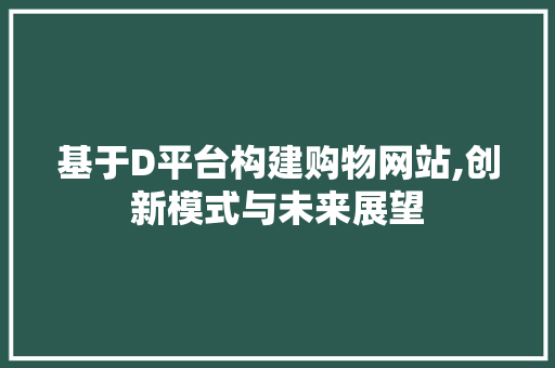基于D平台构建购物网站,创新模式与未来展望 基于D平台构建购物网站,创新模式与未来展望 搜狗SEO